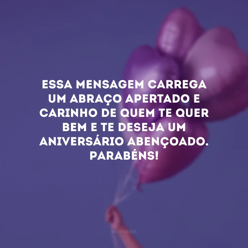 Essa mensagem carrega um abraço apertado e carinho de quem te quer bem e te deseja um aniversário abençoado. Parabéns!