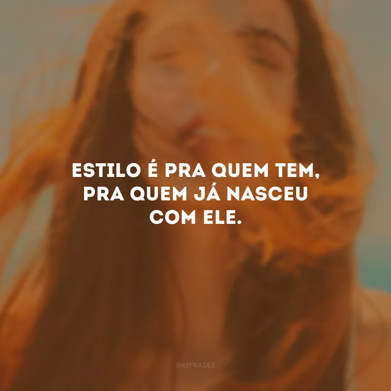Estilo é pra quem tem, pra quem já nasceu com ele.
