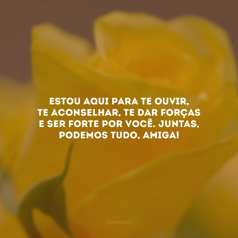 Estou aqui para te ouvir, te aconselhar, te dar forças e ser forte por você. Juntas, podemos tudo, amiga!