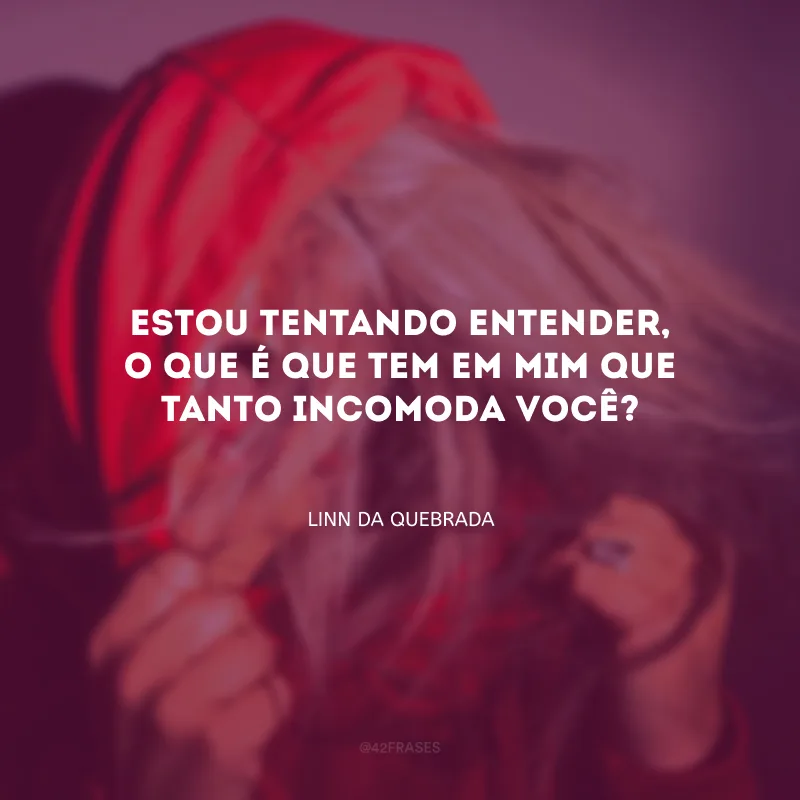 Estou tentando entender, o que é que tem em mim que tanto incomoda você?