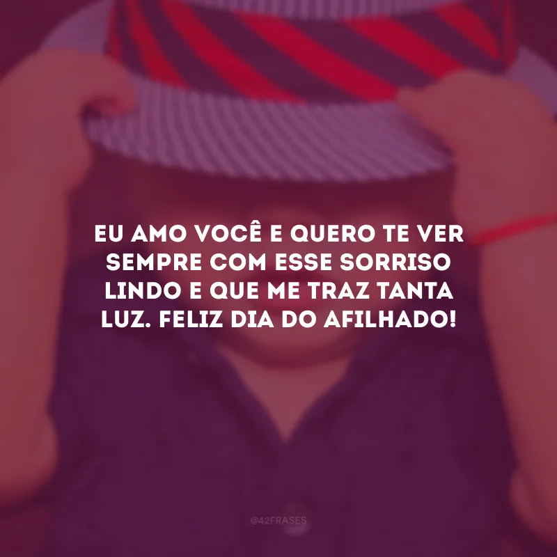Eu amo você e quero te ver sempre com esse sorriso lindo e que me traz tanta luz. Feliz Dia do Afilhado!
