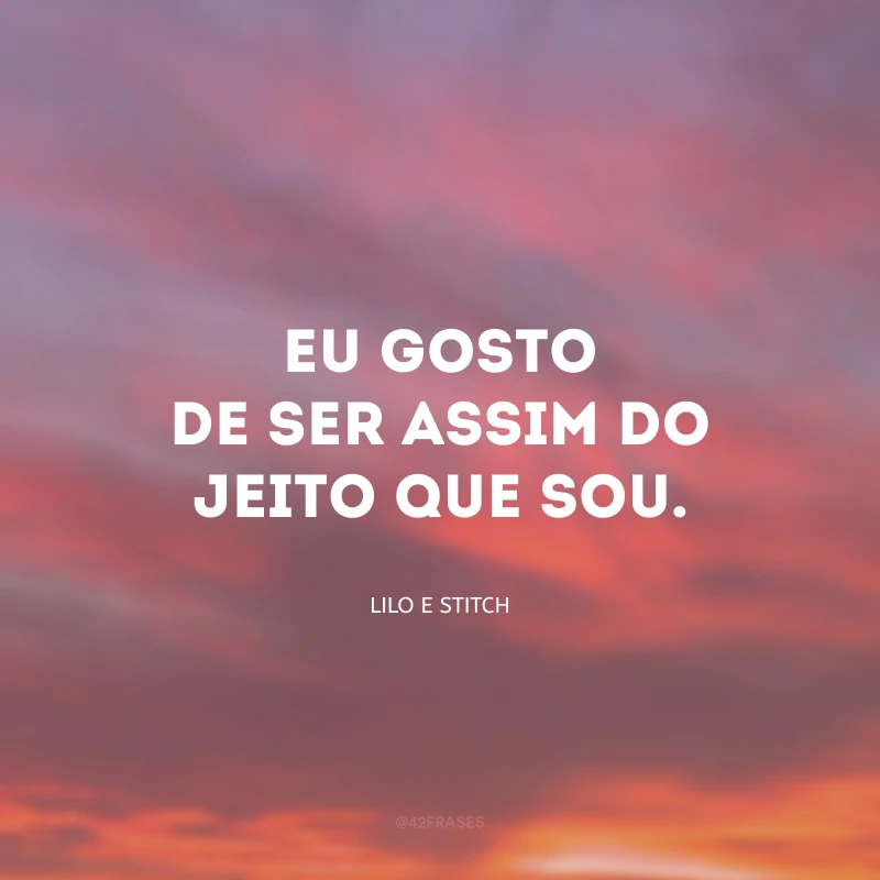 Eu gosto de ser assim do jeito que sou.