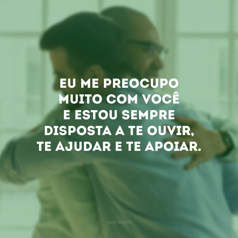 Eu me preocupo muito com você e estou sempre disposta a te ouvir, te ajudar e te apoiar.