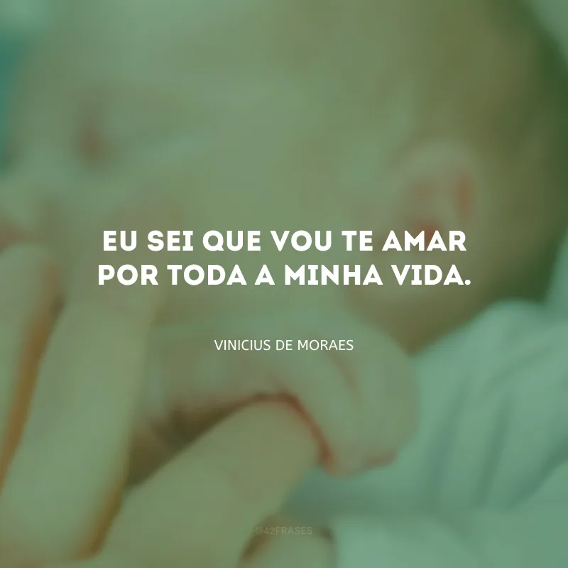 Eu sei que vou te amar por toda a minha vida.