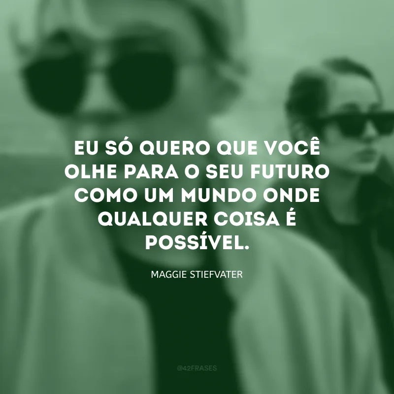 Eu só quero que você olhe para o seu futuro como um mundo onde qualquer coisa é possível.
