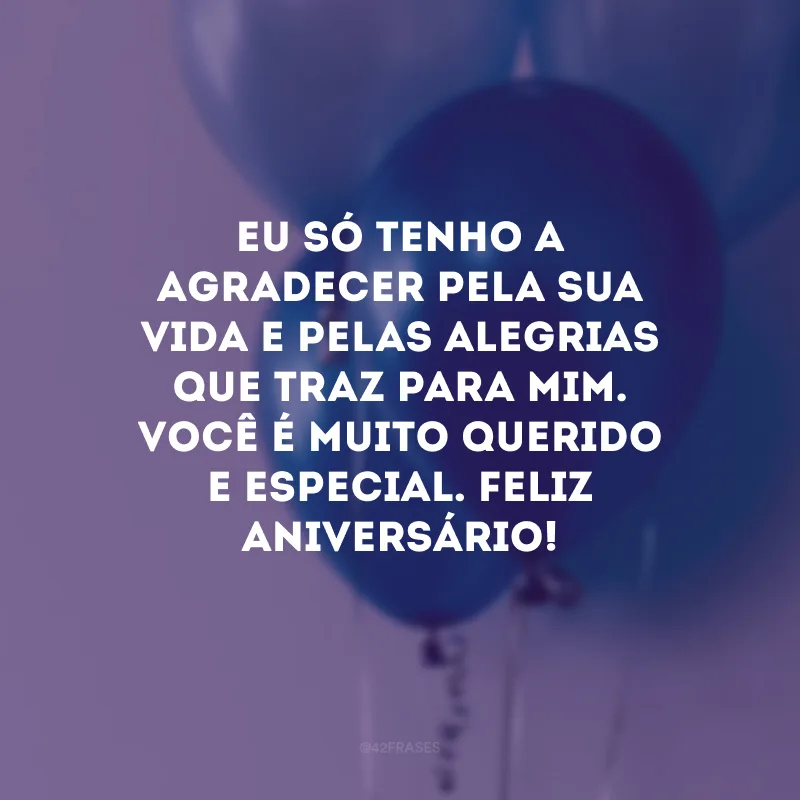 Eu só tenho a agradecer pela sua vida e pelas alegrias que traz para mim. Você é muito querido e especial. Feliz aniversário!