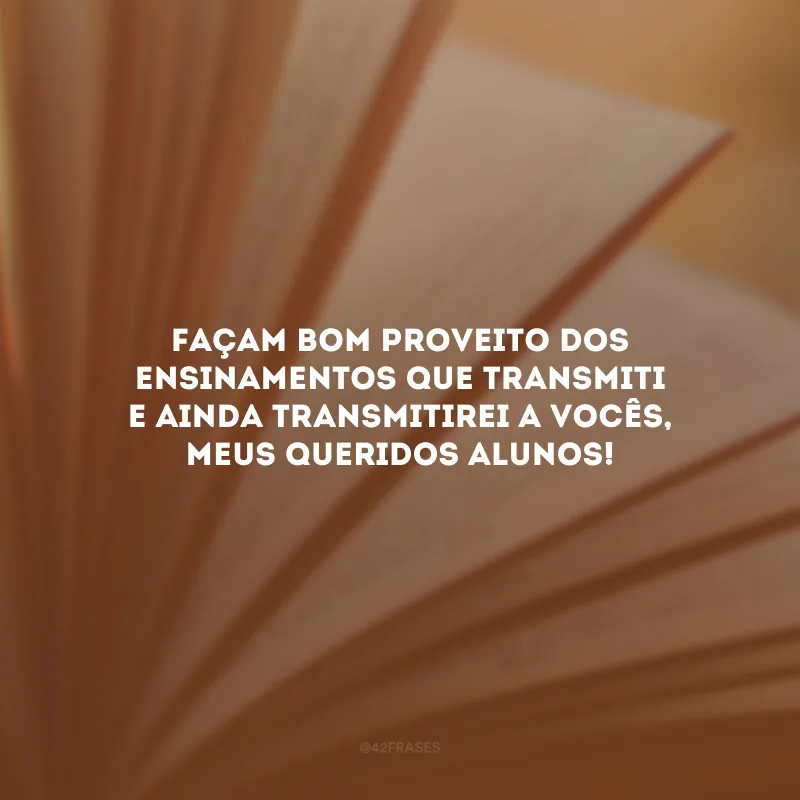 Façam bom proveito dos ensinamentos que transmiti e ainda transmitirei a vocês, meus queridos alunos!