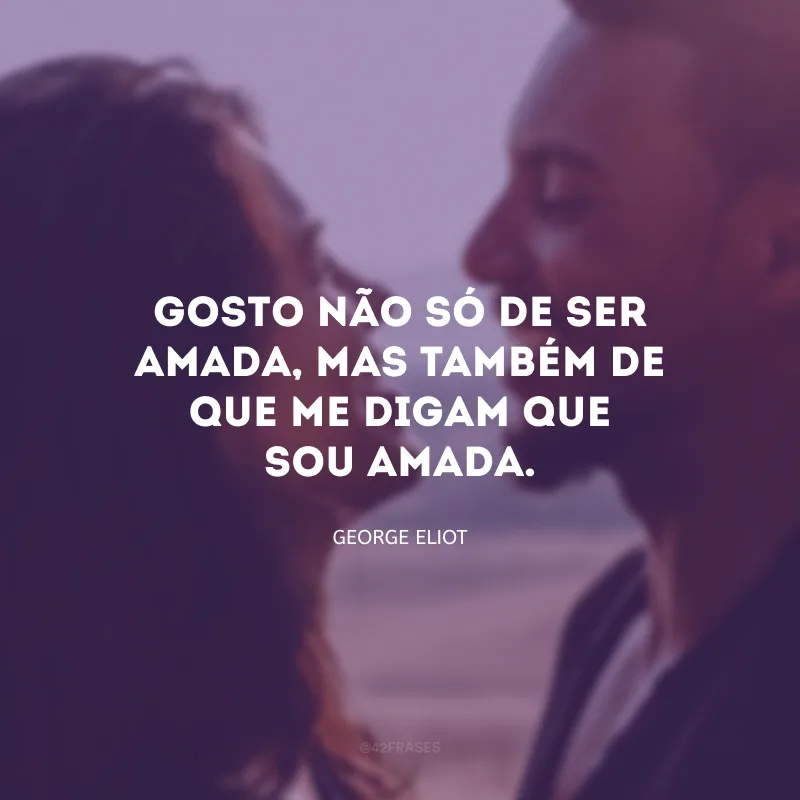 Gosto não só de ser amada, mas também de que me digam que sou amada.