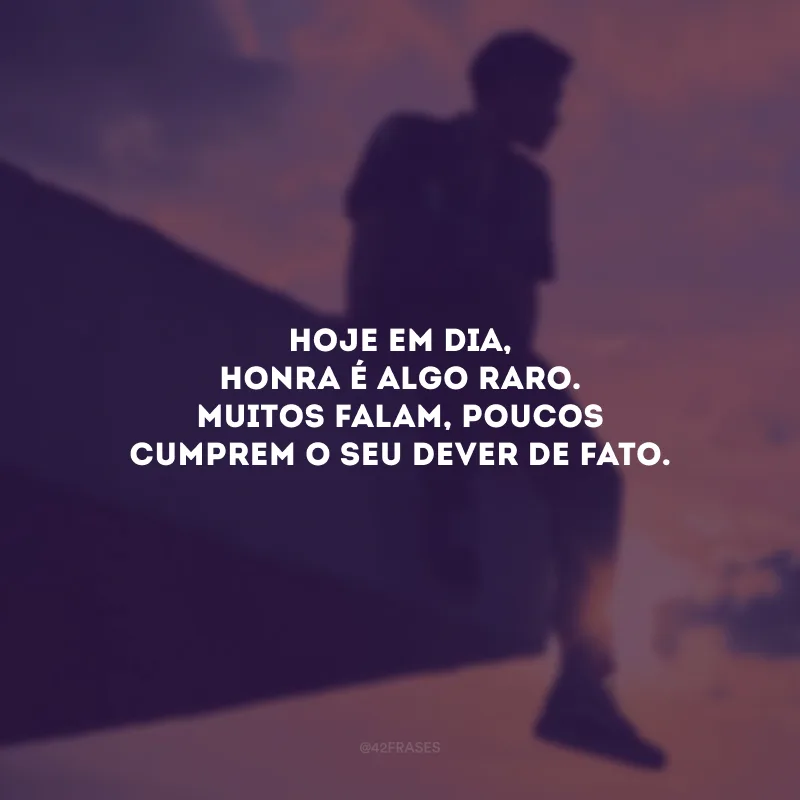 Hoje em dia, honra é algo raro. Muitos falam, poucos cumprem o seu dever de fato. 