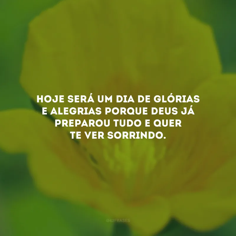 Hoje será um dia de glórias e alegrias porque Deus já preparou tudo e quer te ver sorrindo.