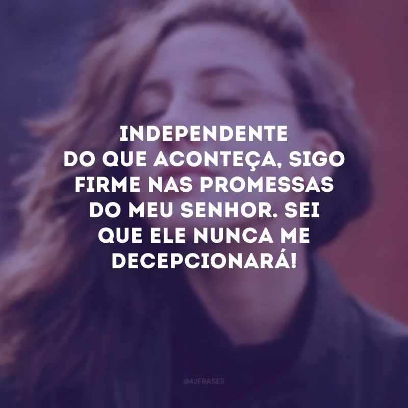 Independente do que aconteça, sigo firme nas promessas do meu Senhor. Sei que ele nunca me decepcionará! 