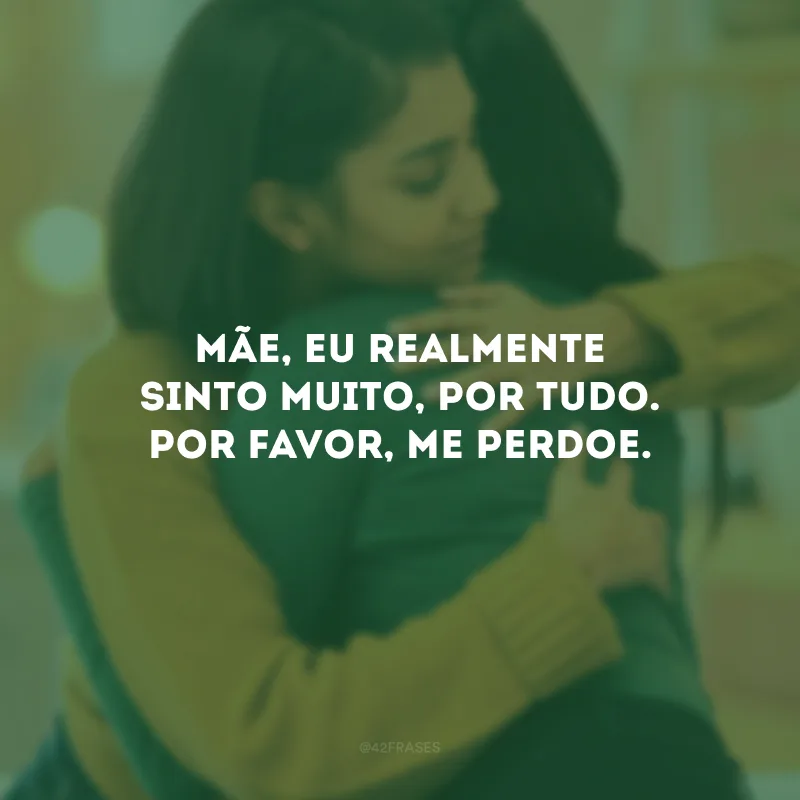 Mãe, eu realmente sinto muito, por tudo. Por favor, me perdoe. 
