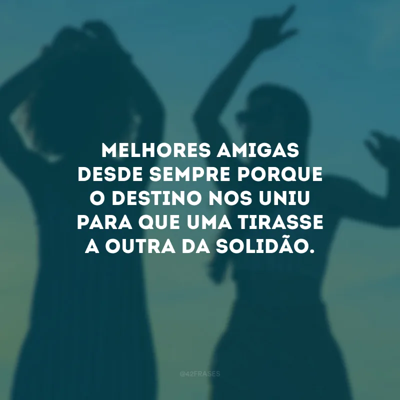 Melhores amigas desde sempre porque o destino nos uniu para que uma tirasse a outra da solidão.