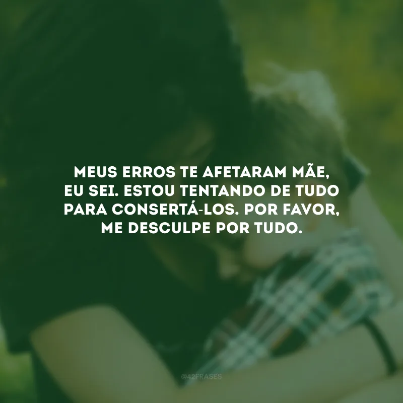 Meus erros te afetaram mãe, eu sei. Estou tentando de tudo para consertá-los. Por favor, me desculpe por tudo.