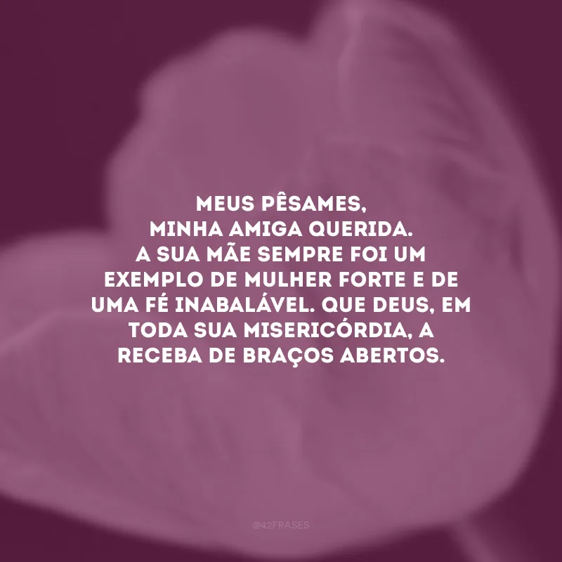 Meus pêsames, minha amiga querida. A sua mãe sempre foi um exemplo de mulher forte e de uma fé inabalável. Que Deus, em toda sua misericórdia, a receba de braços abertos. 