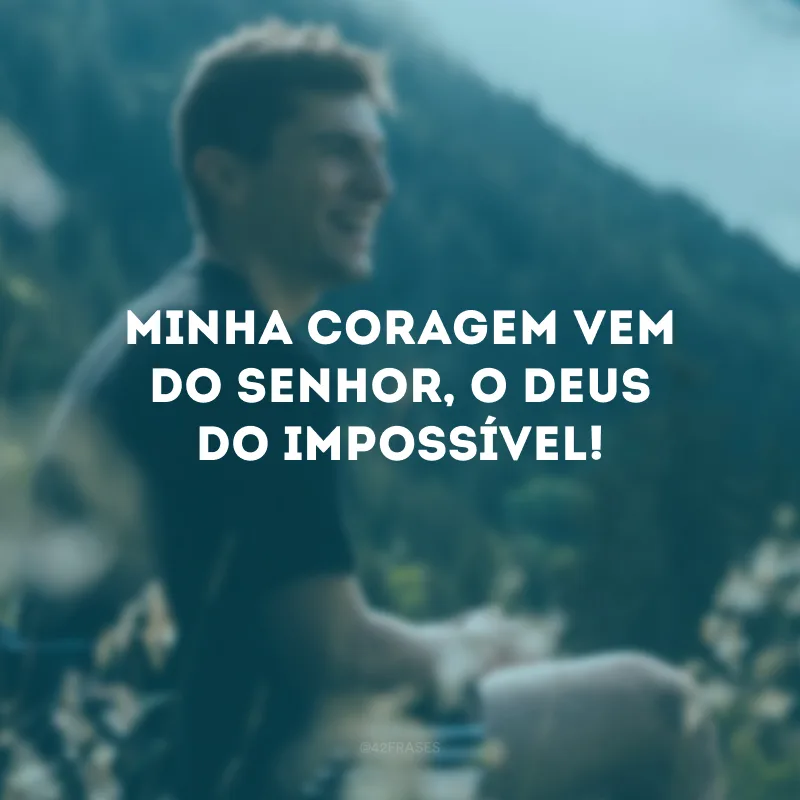 Minha coragem vem do Senhor, o Deus do impossível! 