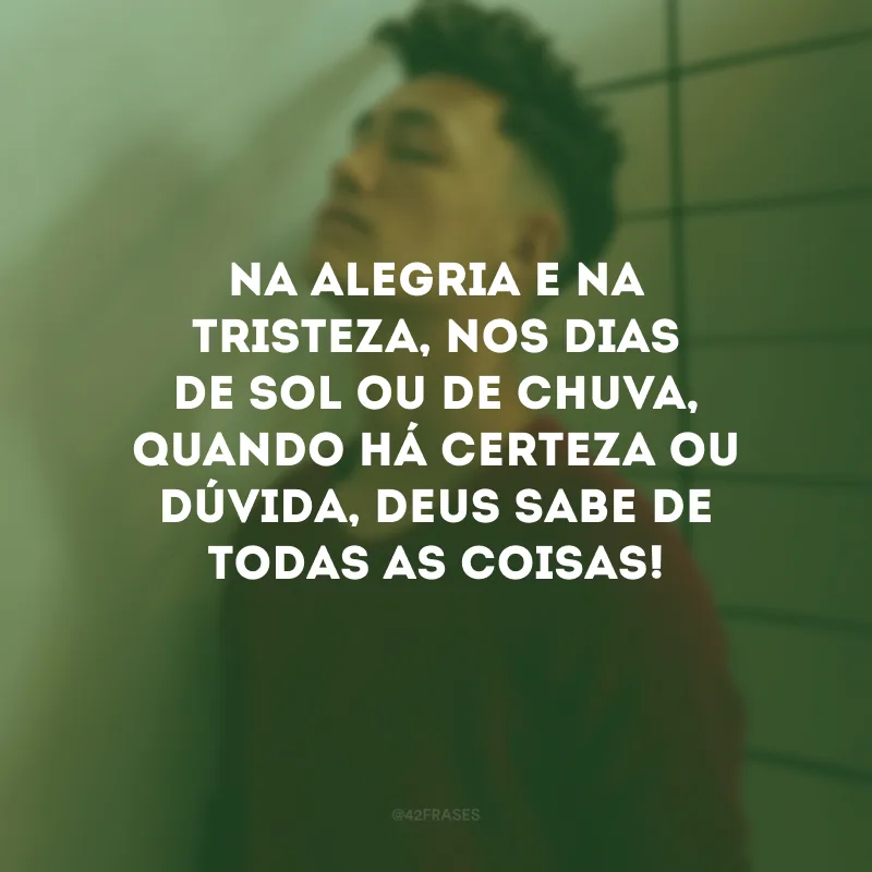 Na alegria e na tristeza, nos dias de sol ou de chuva, quando há certeza ou dúvida, Deus sabe de todas as coisas! 