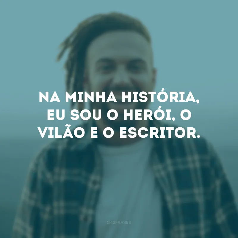 Na minha história, eu sou o herói, o vilão e o escritor.