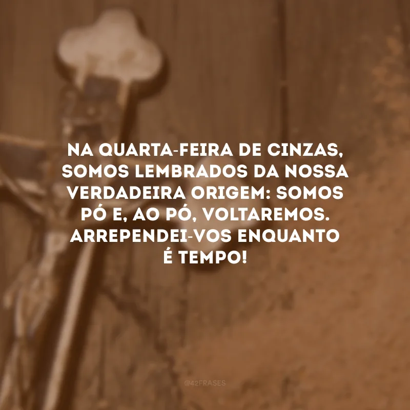Na Quarta-Feira de Cinzas, somos lembrados da nossa verdadeira origem: somos pó e, ao pó, voltaremos. Arrependei-vos enquanto é tempo!