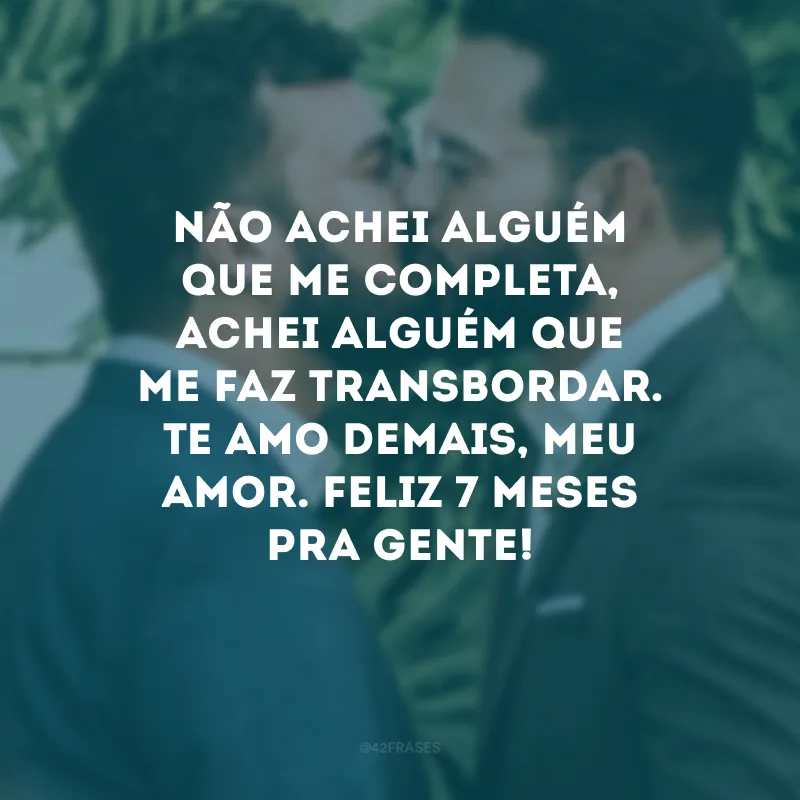 Não achei alguém que me completa, achei alguém que me faz transbordar. Te amo demais, meu amor. Feliz 7 meses pra gente! 