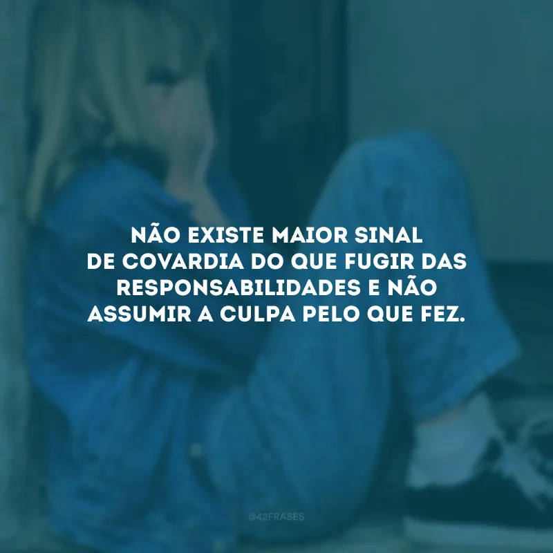 Não existe maior sinal de covardia do que fugir das responsabilidades e não assumir a culpa pelo que fez.