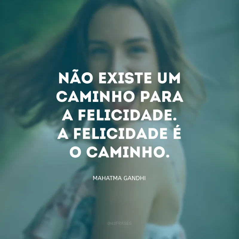 Não existe um caminho para a felicidade. A felicidade é o caminho.