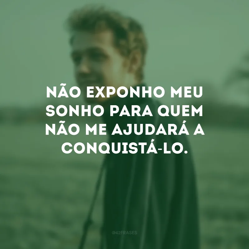 Não exponho meu sonho para quem não me ajudará a conquistá-lo.