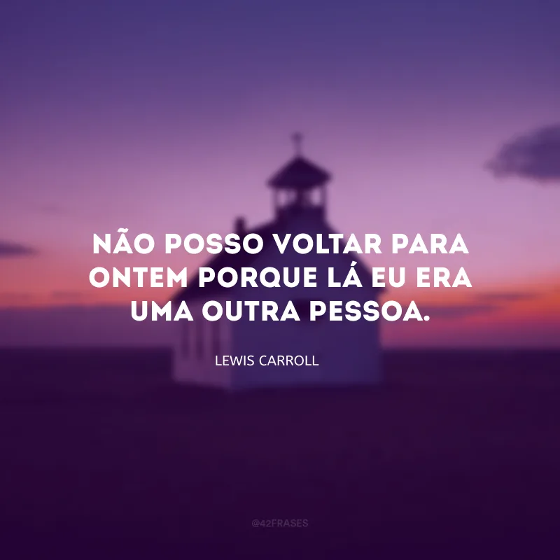 Não posso voltar para ontem porque lá eu era uma outra pessoa.