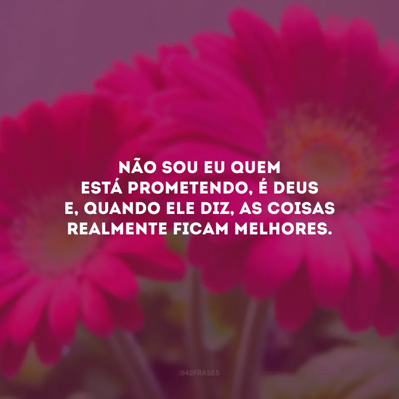 Não sou eu quem está prometendo, é Deus e, quando Ele diz, as coisas realmente ficam melhores.