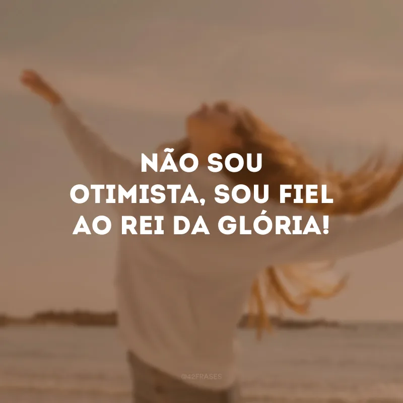 Não sou otimista, sou fiel ao Rei da Glória! 