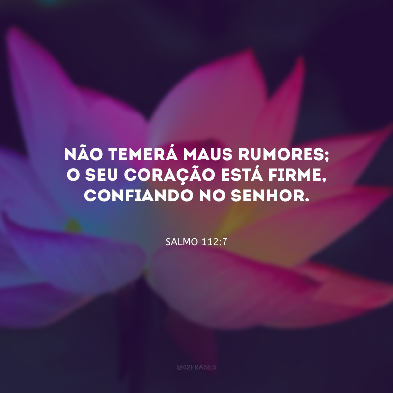 Não temerá maus rumores; o seu coração está firme, confiando no Senhor.