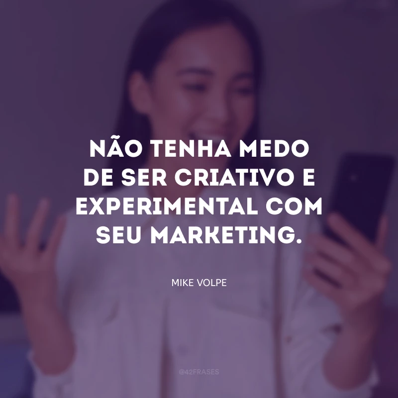 Não tenha medo de ser criativo e experimental com seu marketing.