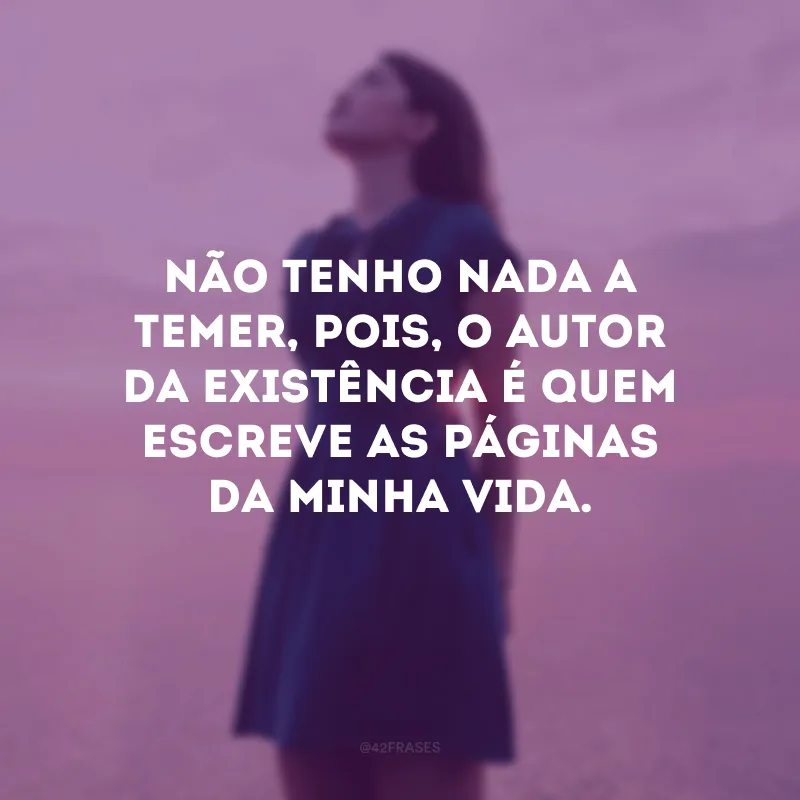 Não tenho nada a temer, pois, o Autor da existência é quem escreve as páginas da minha vida. 