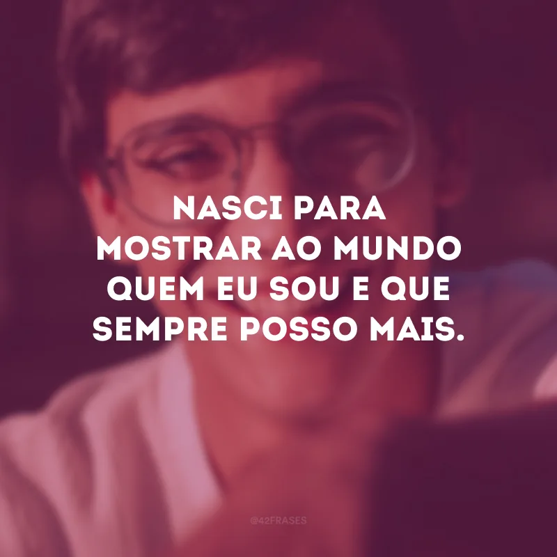Nasci para mostrar ao mundo quem eu sou e que sempre posso mais.