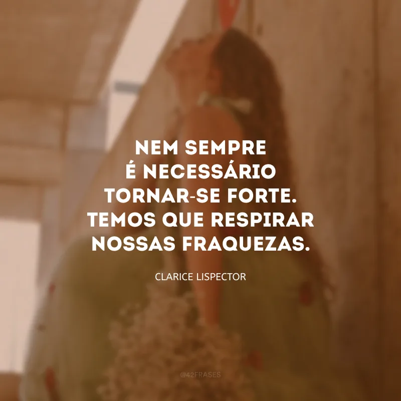 Nem sempre é necessário tornar-se forte. Temos que respirar nossas fraquezas.