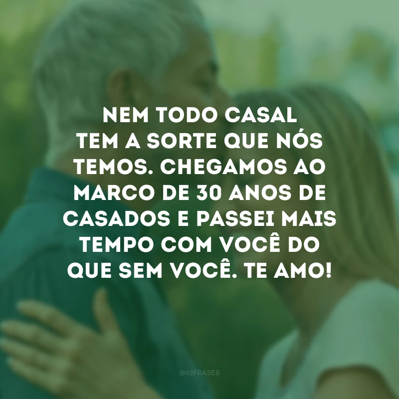 Nem todo casal tem a sorte que nós temos. Chegamos ao marco de 30 anos de casados e passei mais tempo com você do que sem você. Te amo!