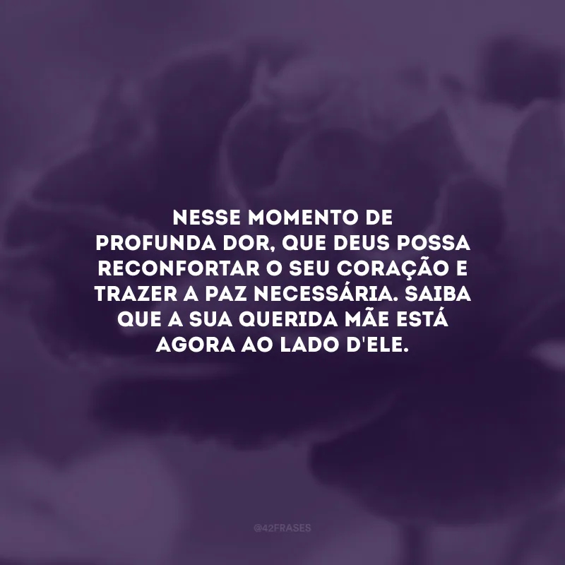Nesse momento de profunda dor, que Deus possa reconfortar o seu coração e trazer a paz necessária. Saiba que a sua querida mãe está agora ao lado d\'Ele. 