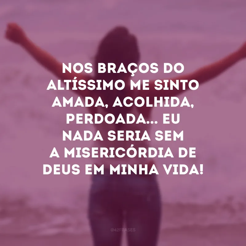 Nos braços do Altíssimo me sinto amada, acolhida, perdoada... Eu nada seria sem a misericórdia de Deus em minha vida! 