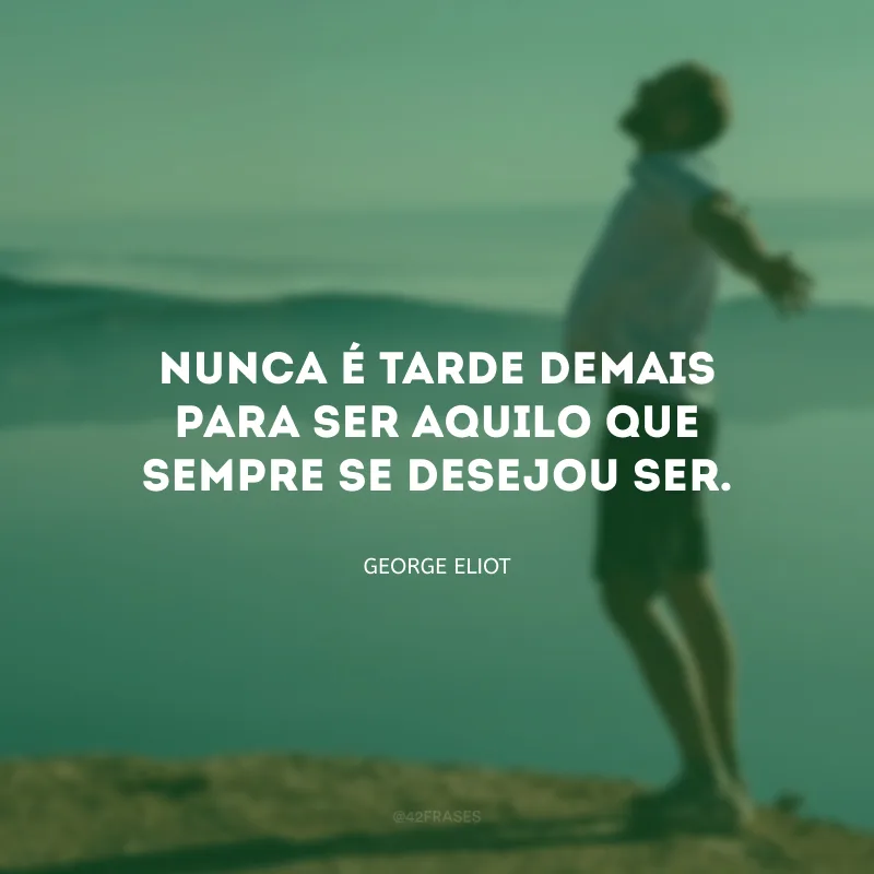 Nunca é tarde demais para ser aquilo que sempre se desejou ser.