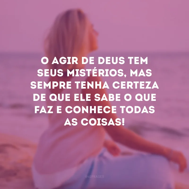 O agir de Deus tem seus mistérios, mas sempre tenha certeza de que Ele sabe o que faz e conhece todas as coisas! 