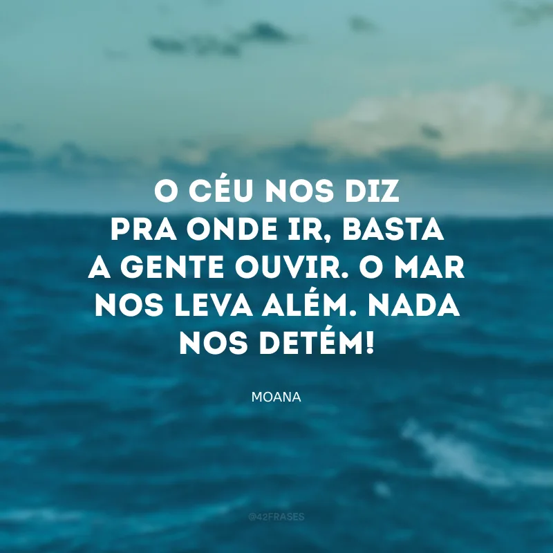 O céu nos diz pra onde ir, basta a gente ouvir. O mar nos leva além. Nada nos detém!