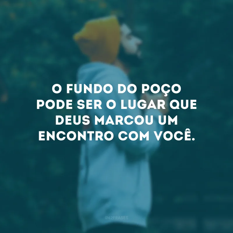 O fundo do poço pode ser o lugar que Deus marcou um encontro com você. 