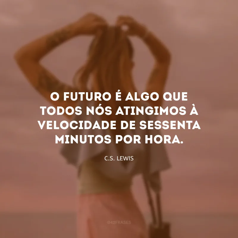 O futuro é algo que todos nós atingimos à velocidade de sessenta minutos por hora.