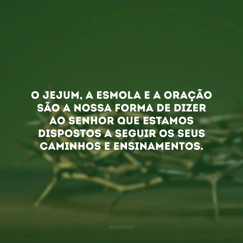 O jejum, a esmola e a oração são a nossa forma de dizer ao Senhor que estamos dispostos a seguir os seus caminhos e ensinamentos.