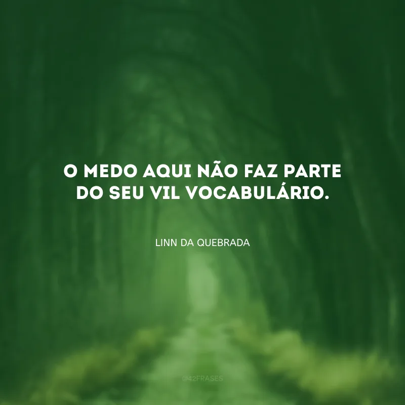 O medo aqui não faz parte do seu vil vocabulário.