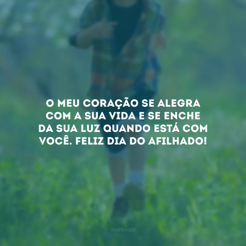 O meu coração se alegra com a sua vida e se enche da sua luz quando está com você. Feliz Dia do Afilhado!