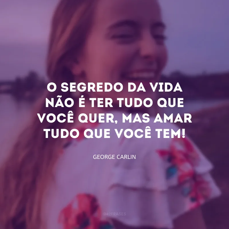 O segredo da vida não é ter tudo que você quer, mas amar tudo que você tem! 