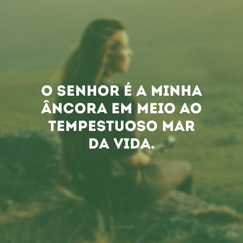 O Senhor é a minha âncora em meio ao tempestuoso mar da vida. 
