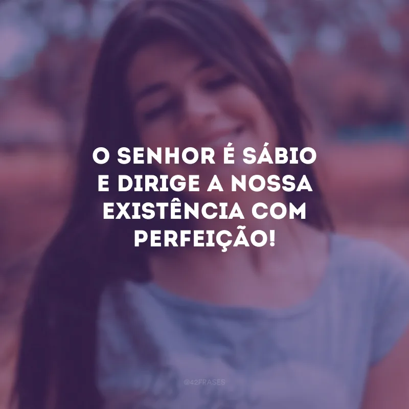 O Senhor é sábio e dirige a nossa existência com perfeição!