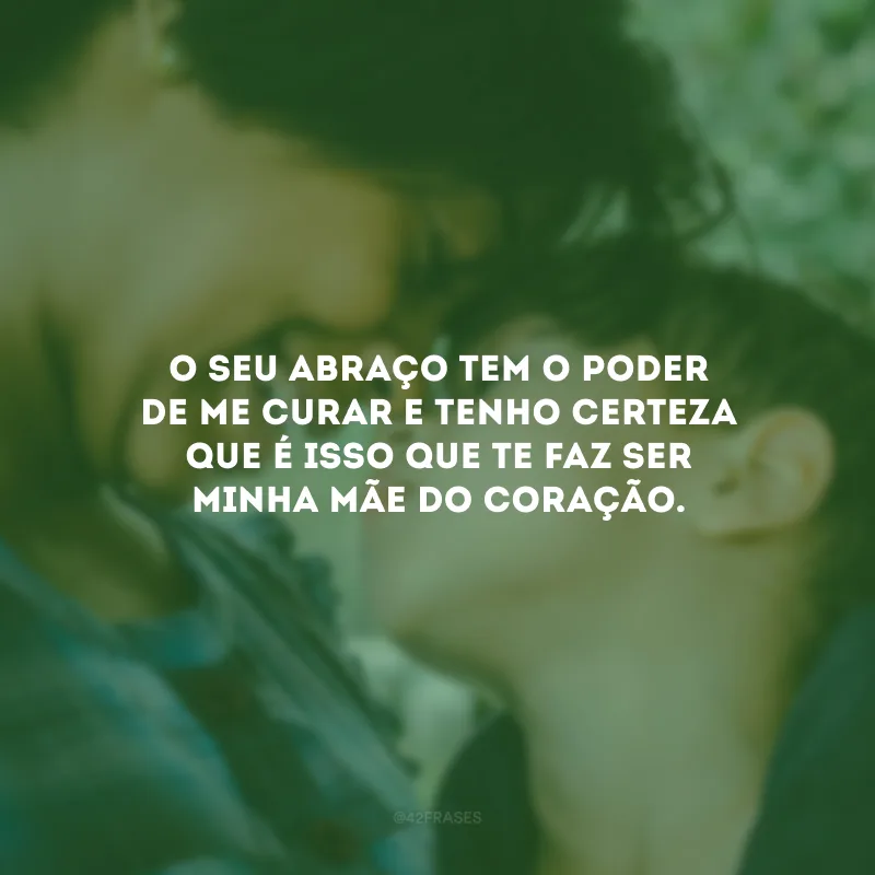 O seu abraço tem o poder de me curar e tenho certeza que é isso que te faz ser minha mãe do coração.